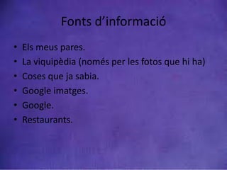 Fonts d’informació
• Els meus pares.
• La viquipèdia (només per les fotos que hi ha)
• Coses que ja sabia.
• Google imatges.
• Google.
• Restaurants.
 