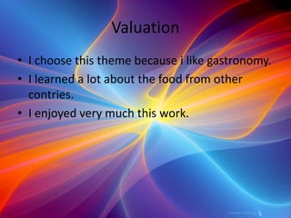 Valuation
• I choose this theme because i like gastronomy.
• I learned a lot about the food from other
contries.
• I enjoyed very much this work.
 