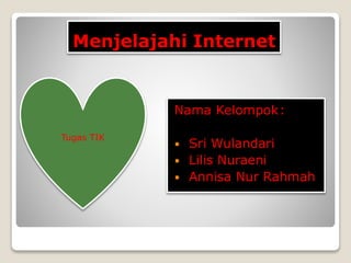 Menjelajahi Internet 
Nama Kelompok: 
 Sri Wulandari 
 Lilis Nuraeni 
 Annisa Nur Rahmah 
Tugas TIK 
 