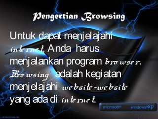 Pengertian Browsing

Untuk dapat menjelajahi
inte rne t, Anda harus
menjalankan program bro wse r.
B wsing adalah kegiatan
  ro
menjelajahi we bsite -we bsite
yang ada di inte rne t.
 