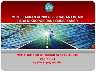 MENJELASKAN KONVERSI BESARAN LISTRIK
PADA MIKROPON DAN LOUDSPEAKER
MEMAHAMI SIFAT DASAR SINYAL AUDIO
064.KK.01
By Eko Supriyadi, SPd
 