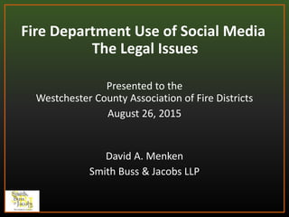 Fire Department Use of Social Media
The Legal Issues
Presented to the
Westchester County Association of Fire Districts
August 26, 2015
David A. Menken
Smith Buss & Jacobs LLP
 
