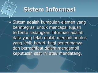 SistemInformasiSistemadalahkumpulanelemen yang berintegrasiuntukmencapaitujuantertentusedangkaninformasiadalah data yang telahdiolahmenjadibentuk yang lebihberartibagipenerimanyadanbermanfaatdalammengambilkeputusansaatiniataumendatang.