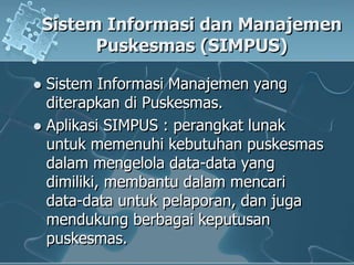 SistemInformasidanManajemenPuskesmas (SIMPUS)SistemInformasiManajemen yang diterapkandiPuskesmas.Aplikasi SIMPUS : perangkatlunakuntukmemenuhikebutuhanpuskesmasdalammengelola data-data yang dimiliki, membantudalammencari data-data untukpelaporan, danjugamendukungberbagaikeputusanpuskesmas.