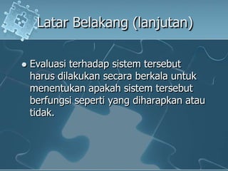 LatarBelakang (lanjutan)Evaluasiterhadapsistemtersebutharusdilakukansecaraberkalauntukmenentukanapakahsistemtersebutberfungsiseperti yang diharapkanatautidak.