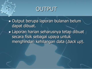 OUTPUTOutput berupalaporanbulananbelumdapatdibuat. Laporanharianseharusnyatetapdibuatsecarafisiksebagaiupayauntukmenghindarikehilangan data (back up). 