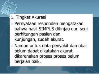 1. Tingkat AkurasiPernyataanrespondenmengatakanbahwahasil SIMPUS ditinjaudarisegiperhitunganpasiendankunjungan, sudahakurat.Namununtuk data penyakitdanobatbelumdapatdikatakanakuratdikarenakanprosesprosesbelumberjalanbaik.
