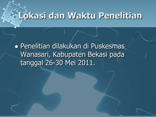 LokasidanWaktuPenelitianPenelitiandilakukandiPuskesmasWanasari, KabupatenBekasipadatanggal 26-30 Mei 2011.