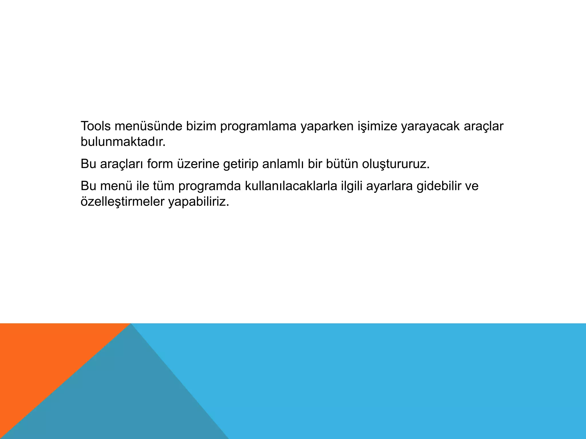 Tools menüsünde bizim programlama yaparken işimize yarayacak araçlar
bulunmaktadır.
Bu araçları form üzerine getirip anlamlı bir bütün oluştururuz.
Bu menü ile tüm programda kullanılacaklarla ilgili ayarlara gidebilir ve
özelleştirmeler yapabiliriz.
 
