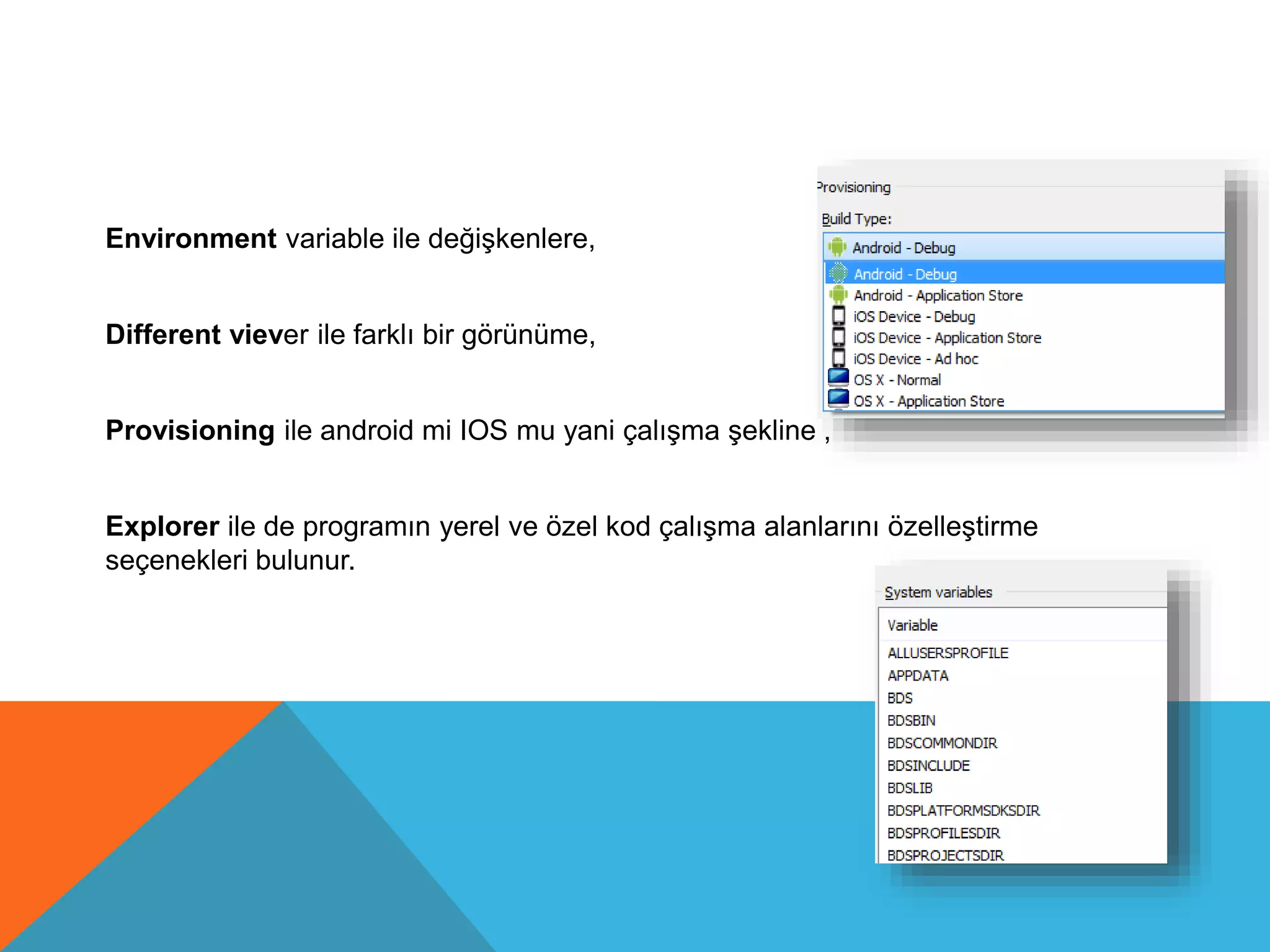 Environment variable ile değişkenlere,
Different viever ile farklı bir görünüme,
Provisioning ile android mi IOS mu yani çalışma şekline ,
Explorer ile de programın yerel ve özel kod çalışma alanlarını özelleştirme
seçenekleri bulunur.
 