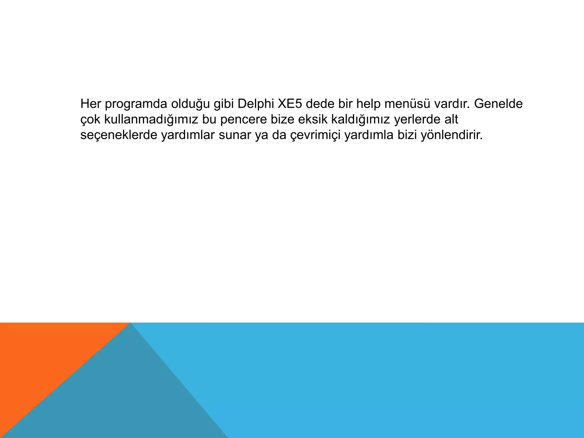 Her programda olduğu gibi Delphi XE5 dede bir help menüsü vardır. Genelde
çok kullanmadığımız bu pencere bize eksik kaldığımız yerlerde alt
seçeneklerde yardımlar sunar ya da çevrimiçi yardımla bizi yönlendirir.
 