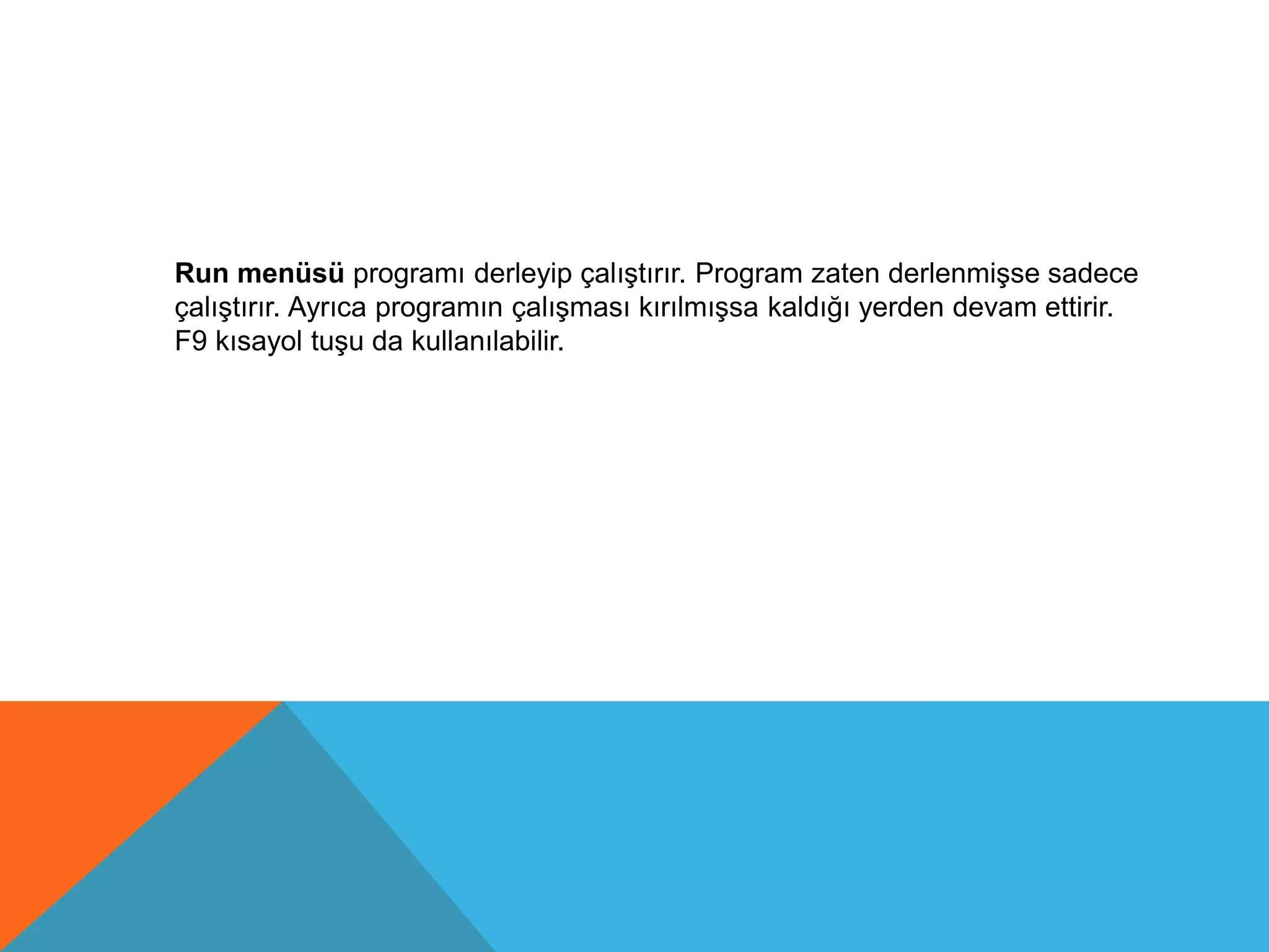 Run menüsü programı derleyip çalıştırır. Program zaten derlenmişse sadece
çalıştırır. Ayrıca programın çalışması kırılmışsa kaldığı yerden devam ettirir.
F9 kısayol tuşu da kullanılabilir.
 