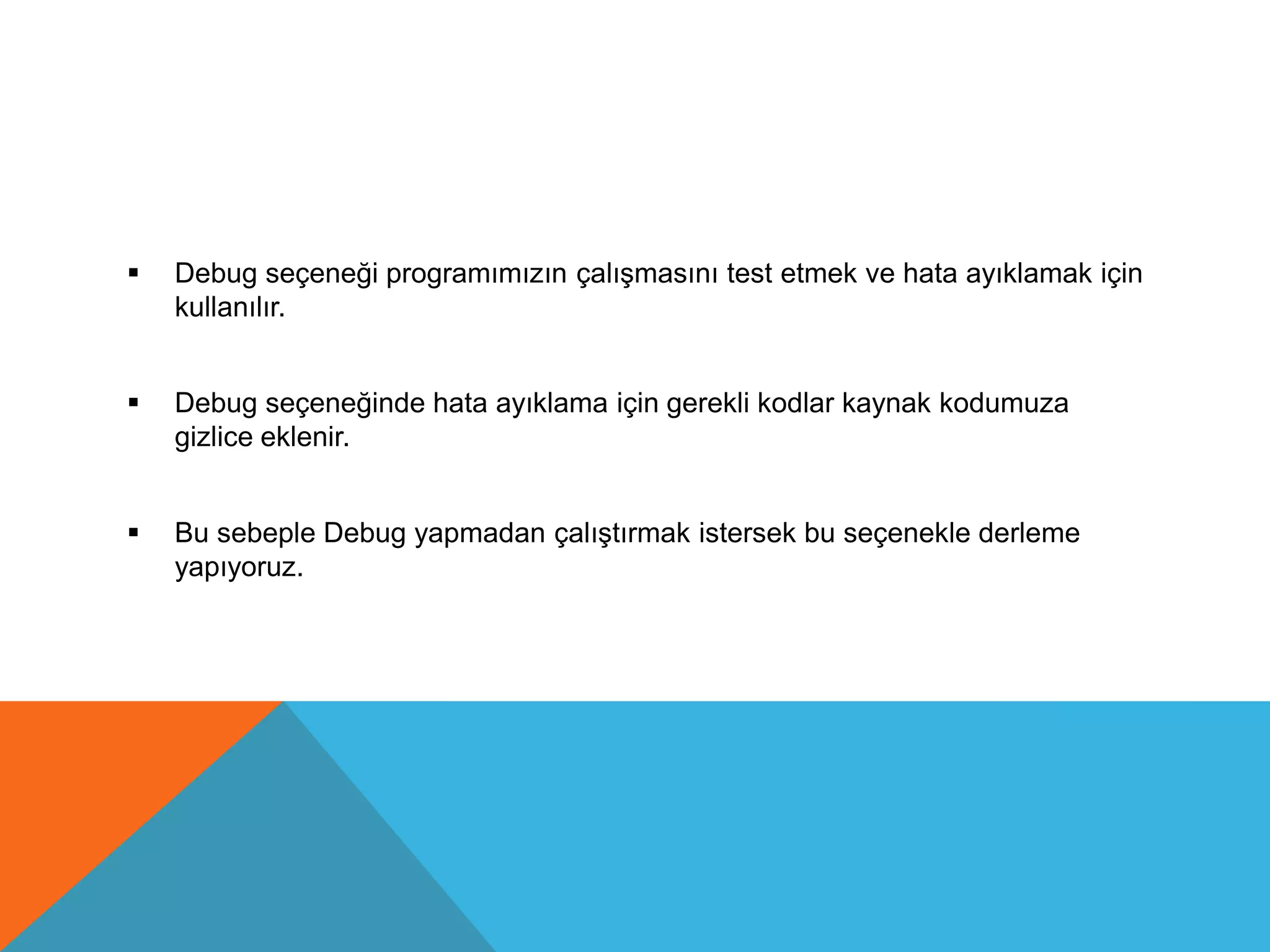  Debug seçeneği programımızın çalışmasını test etmek ve hata ayıklamak için
kullanılır.
 Debug seçeneğinde hata ayıklama için gerekli kodlar kaynak kodumuza
gizlice eklenir.
 Bu sebeple Debug yapmadan çalıştırmak istersek bu seçenekle derleme
yapıyoruz.
 