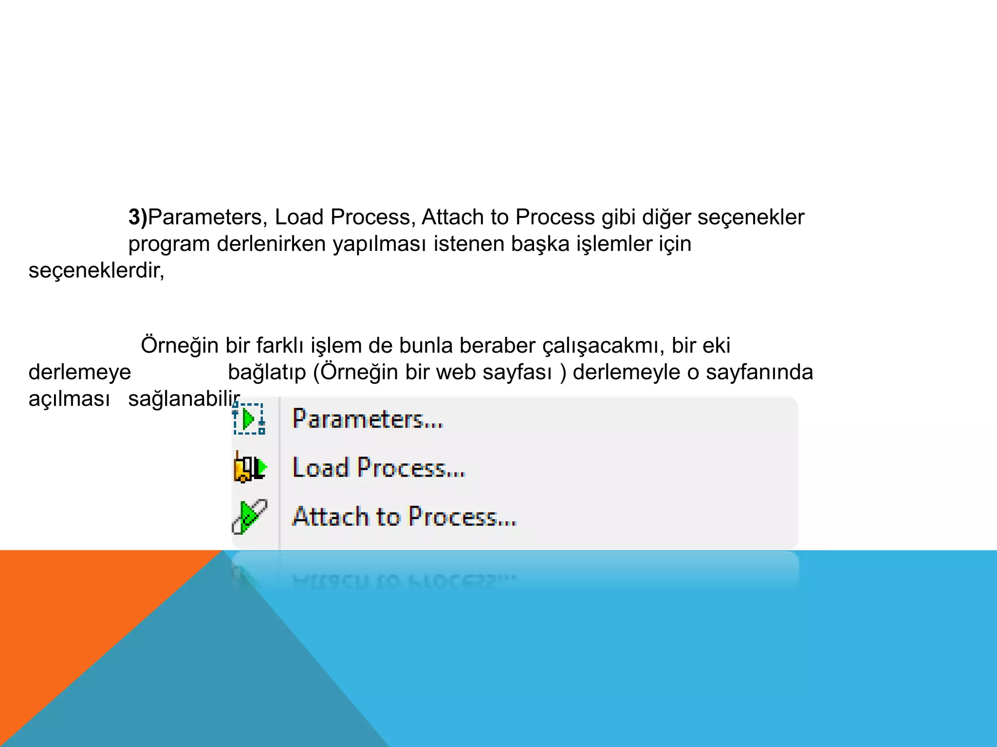 3)Parameters, Load Process, Attach to Process gibi diğer seçenekler
program derlenirken yapılması istenen başka işlemler için
seçeneklerdir,
Örneğin bir farklı işlem de bunla beraber çalışacakmı, bir eki
derlemeye bağlatıp (Örneğin bir web sayfası ) derlemeyle o sayfanında
açılması sağlanabilir.
 