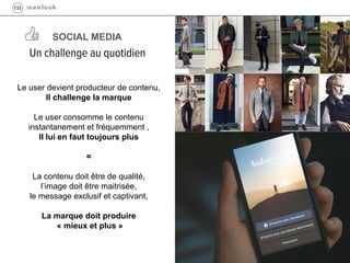 Le user devient producteur de contenu,
Il challenge la marque
Le user consomme le contenu
instantanement et fréquemment ,
Il lui en faut toujours plus
=
La contenu doit être de qualité,
l’image doit être maitrisée,
le message exclusif et captivant,
La marque doit produire
« mieux et plus »
SOCIAL MEDIA
 