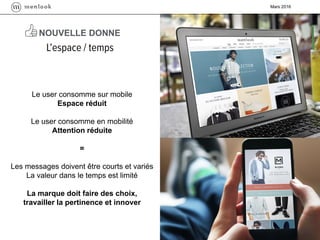 Mars 2016
Le user consomme sur mobile
Espace réduit
Le user consomme en mobilité
Attention réduite
=
Les messages doivent être courts et variés
La valeur dans le temps est limité
La marque doit faire des choix,
travailler la pertinence et innover
NOUVELLE DONNE
 