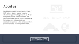 Copyright © 2019 Men and Mice ehf. All rights reserved.
About us
Men & Mice provides API-driven DNS, DHCP and
IPAM softwar...