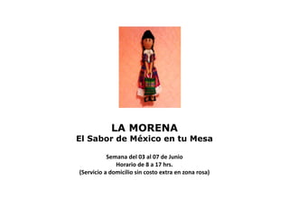 LA MORENA
El Sabor de México en tu Mesa
Semana del 03 al 07 de Junio
Horario de 8 a 17 hrs.
(Servicio a domicilio sin costo extra en zona rosa)
 