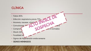 CLÍNICA
• Fiebre 85%
• Infección respiratoria previa 75%
• Anorexia, nauseas, vómitos
• Convulsiones 20-30% mortalidad con convulsiones 38%
• Compromiso de conciencia ( coma 10%, 21% normales)
• Shock (16%)
• Focalidad neurológica
• Signos de Hipertensión endocraneana
• SIGNOS MENINGEOS
 