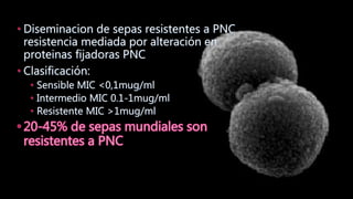 • Diseminacion de sepas resistentes a PNC
resistencia mediada por alteración en
proteinas fijadoras PNC
• Clasificación:
• Sensible MIC <0,1mug/ml
• Intermedio MIC 0.1-1mug/ml
• Resistente MIC >1mug/ml
 