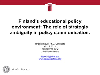 Finland’s educational policy
 environment: The role of strategic
ambiguity in policy communication.

          Tryggvi Thayer, Ph.D. Candidate
                    Oct. 5, 2012
                 Menntakvika 2012
               University of Iceland

               thay0012@umn.edu
              www.education4site.org
 