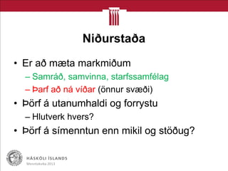Niðurstaða
• Er að mæta markmiðum
– Samráð, samvinna, starfssamfélag
– Þarf að ná víðar (önnur svæði)
• Þörf á utanumhaldi og forrystu
– Hlutverk hvers?
• Þörf á símenntun enn mikil og stöðug?
Menntakvika 2013
 
