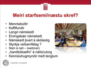 Meiri starfsemi/næstu skref?
• Menntabúðir
• Kaffifundir
• Lengri námskeið
• Einingabær námskeið
• Námskeið þvert á skólastig
• Styrkja vefsamfélag ?
• Nám á neti – (webinar)
• „handbókaefni“ á náttúrutorg
• Kennsluhugmyndir með tenglum
 