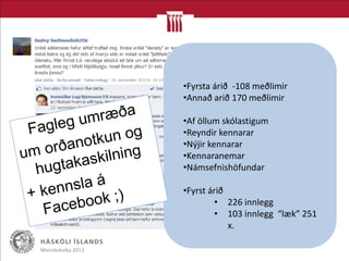 Menntakvika 2013
•Fyrsta árið -108 meðlimir
•Annað arið 170 meðlimir
•Af öllum skólastigum
•Reyndir kennarar
•Nýjir kennarar
•Kennaranemar
•Námsefnishöfundar
•Fyrst árið
• 226 innlegg
• 103 innlegg “læk” 251
x.
 