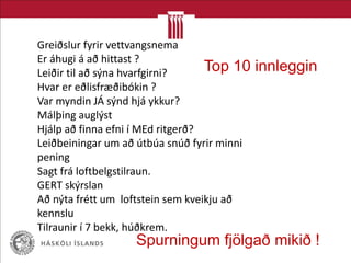 Greiðslur fyrir vettvangsnema
Er áhugi á að hittast ?
Leiðir til að sýna hvarfgirni?
Hvar er eðlisfræðibókin ?
Var myndin JÁ sýnd hjá ykkur?
Málþing auglýst
Hjálp að finna efni í MEd ritgerð?
Leiðbeiningar um að útbúa snúð fyrir minni
pening
Sagt frá loftbelgstilraun.
GERT skýrslan
Að nýta frétt um loftstein sem kveikju að
kennslu
Tilraunir í 7 bekk, húðkrem.
Spurningum fjölgað mikið !
Top 10 innleggin
 