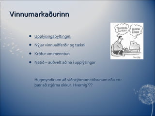 Vinnumarkaðurinn Upplýsingabyltingin: Nýjar vinnuaðferðir og tækni Kröfur um menntun Netið – auðvelt að ná í upplýsingar Hugmyndir um að við stjórnum tölvunum eða eru þær að stjórna okkur. Hvernig??? 