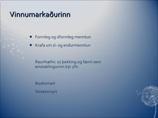 Vinnumarkaðurinn Formleg og óformleg menntun Krafa um sí- og endurmenntun Raunhæfni: sú þekking og færni sem einstaklingurinn býr yfir. Booksmart Streetsmart 