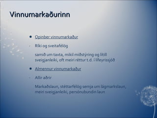 Vinnumarkaðurinn Opinber vinnumarkaður Ríki og sveitafélög samið um taxta, mikil miðstýring og lítill sveigjanleiki, oft meiri réttur t.d. í lífeyrissjóð Almennur vinnumarkaður Allir aðrir Markaðslaun, stéttarfélög semja um lágmarkslaun, meiri sveigjanleiki, persónubundin laun 