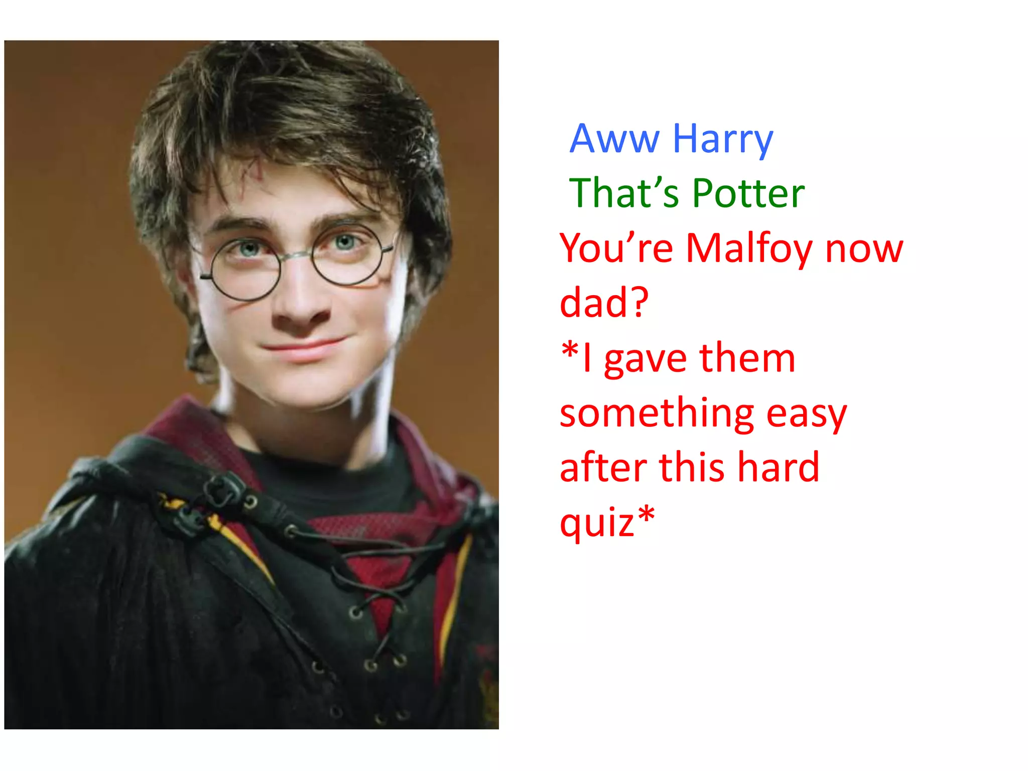 Aww Harry
That’s Potter
You’re Malfoy now
dad?
*I gave them
something easy
after this hard
quiz*

 