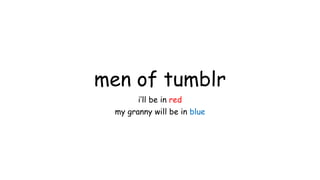 men of tumblr
i’ll be in red
my granny will be in blue

 