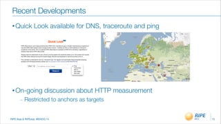 RIPE Atas & RIPEstat, MENOG 14
Recent Developments
• Quick Look available for DNS, traceroute and ping
!
!
!
!
!
• On-going discussion about HTTP measurement
_ Restricted to anchors as targets
15
 