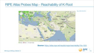 RIPE Atas & RIPEstat, MENOG 14
RIPE Atlas Probes Map - Reachability of K-Root
16
Source: https://atlas.ripe.net/results/maps/reachability/?id=1001
As of 05-03-2014
 