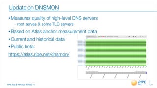 RIPE Atas & RIPEstat, MENOG 14
Update on DNSMON
21
• Measures quality of high-level DNS servers
- root serves & some TLD servers
• Based on Atlas anchor measurement data
• Current and historical data
• Public beta:
https://atlas.ripe.net/dnsmon/
 