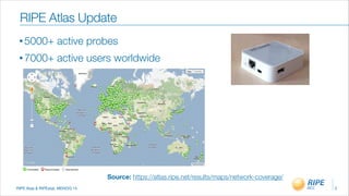 RIPE Atas & RIPEstat, MENOG 14
• 5000+ active probes
• 7000+ active users worldwide
3
RIPE Atlas Update
Source: https://atlas.ripe.net/results/maps/network-coverage/
 