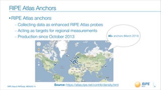 RIPE Atas & RIPEstat, MENOG 14
• RIPE Atlas anchors
_ Collecting data as enhanced RIPE Atlas probes
_ Acting as targets for regional measurements
_ Production since October 2013
8
RIPE Atlas Anchors
40+ anchors (March 2014)
Source: https://atlas.ripe.net/contrib/density.html
 
