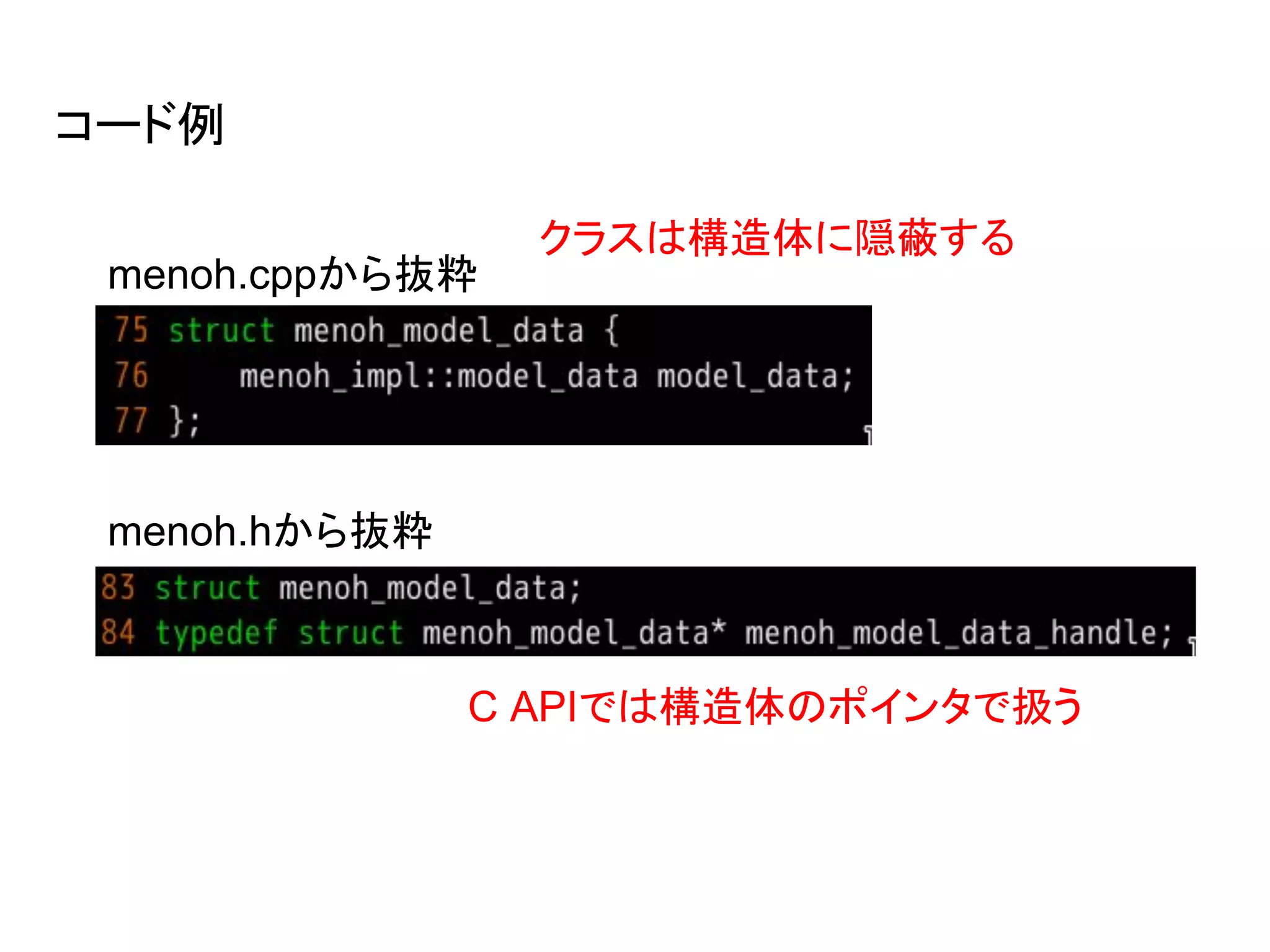 コード例
menoh.hから抜粋
menoh.cppから抜粋
C APIでは構造体のポインタで扱う
クラスは構造体に隠蔽する
 