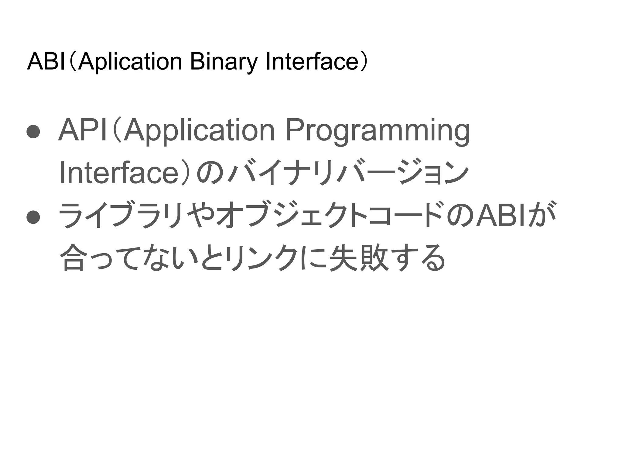 ABI（Aplication Binary Interface）
● API（Application Programming
Interface）のバイナリバージョン
● ライブラリやオブジェクトコードのABIが
合ってないとリンクに失敗する
 
