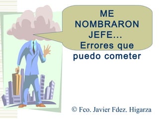 ME
NOMBRARON
   JEFE...
 Errores que
puedo cometer




© Fco. Javier Fdez. Higarza
 