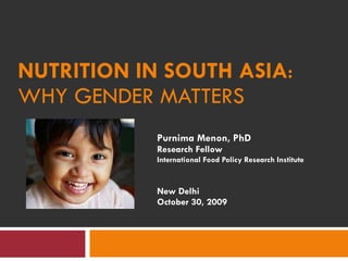 Purnima Menon, PhD Research Fellow International Food Policy Research Institute New Delhi October 30, 2009 NUTRITION IN SOUTH ASIA : WHY GENDER MATTERS 