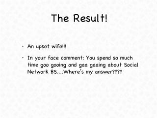 The Result! <ul><li>An upset wife!!! </li></ul><ul><li>In your face comment: You spend so much time goo gooing and gaa gaa...