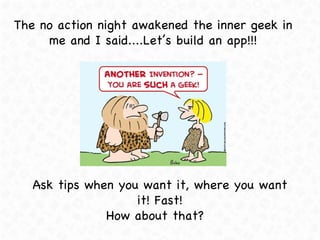 The no action night awakened the inner geek in me and I said....Let’s build an app!!! Ask tips when you want it, where you...