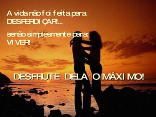 A vida não foi feita para DESPERDIÇAR!...  senão simplesmente para: VIVER! DESFRUTE  DELA  O MÁXIMO! 
