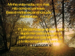 Minha vida mudou sim, mas não como eu pensava. Essa é minha experiência pós menopausa 1º) Percorro as prateleiras do supermercado e vou até a perfumaria e cosméticos... e já não compro absorventes ! ISSO É ECONOMIA! 