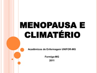 MENOPAUSA E 
CLIMATÉRIO 
Acadêmicos de Enfermagem UNIFOR-MG 
Formiga-MG 
2011 
 