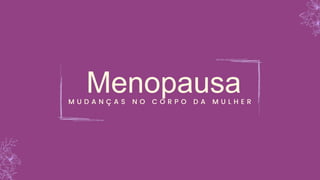 Menopausa
M U D A N Ç A S N O C O R P O D A M U L H E R
 