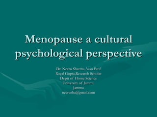 Menopause a cultural psychological perspective Dr. Neeru Sharma,Asso Prof Royal Gupta,Research Scholar Deptt of Home Science University of Jammu Jammu [email_address] 